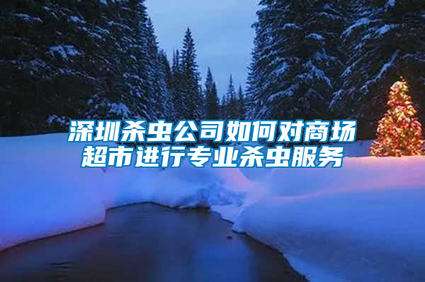 深圳杀虫公司如何对商场超市进行专业杀虫服务