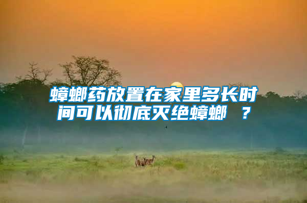 蟑螂药放置在家里多长时间可以彻底灭绝蟑螂 ？