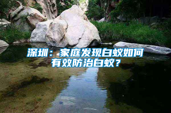 深圳：家庭发现白蚁如何有效防治白蚁？