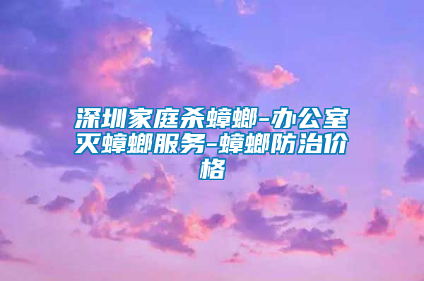 深圳家庭杀蟑螂-办公室灭蟑螂服务-蟑螂防治价格