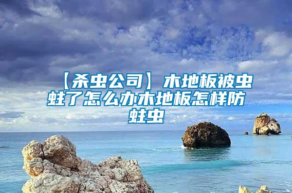 【杀虫公司】木地板被虫蛀了怎么办木地板怎样防蛀虫