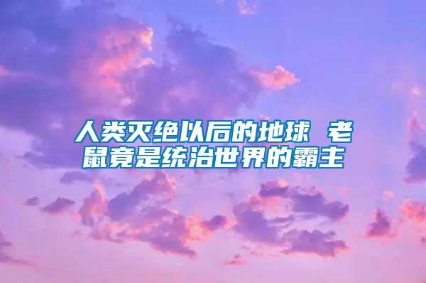 人类灭绝以后的地球 老鼠竟是统治世界的霸主