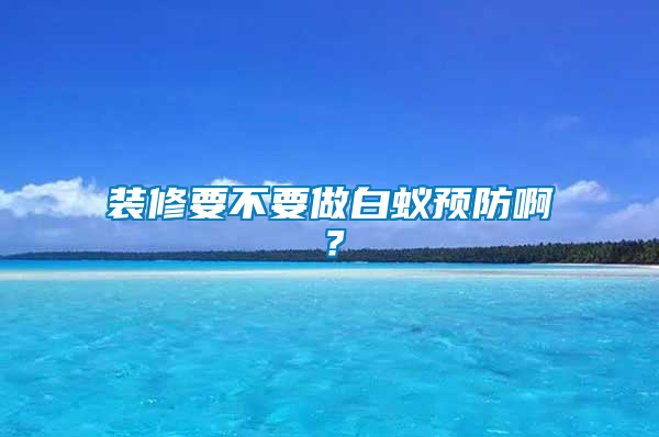 装修要不要做白蚁预防啊？