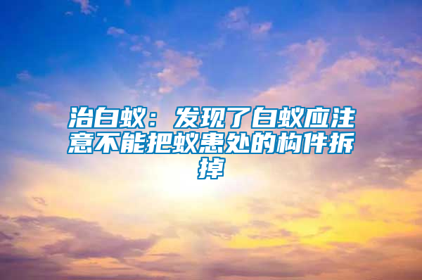 治白蚁：发现了白蚁应注意不能把蚁患处的构件拆掉