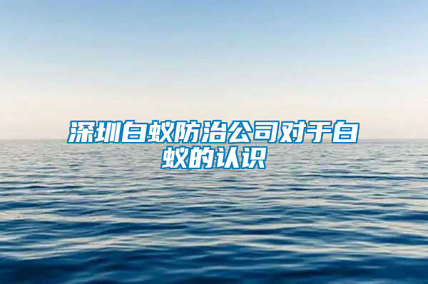 深圳白蚁防治公司对于白蚁的认识