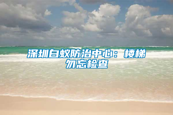 深圳白蚁防治中心：楼梯勿忘检查