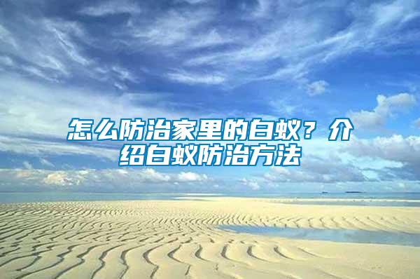 怎么防治家里的白蚁？介绍白蚁防治方法