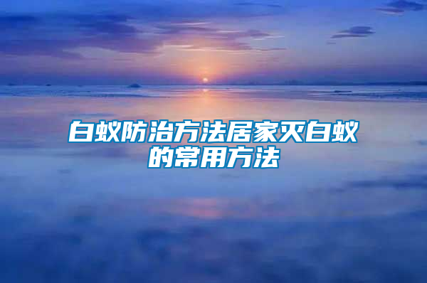 白蚁防治方法居家灭白蚁的常用方法