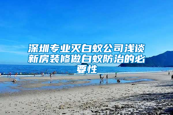 深圳专业灭白蚁公司浅谈新房装修做白蚁防治的必要性