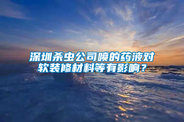 深圳杀虫公司喷的药液对软装修材料等有影响？