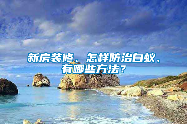 新房装修、怎样防治白蚁、有哪些方法？