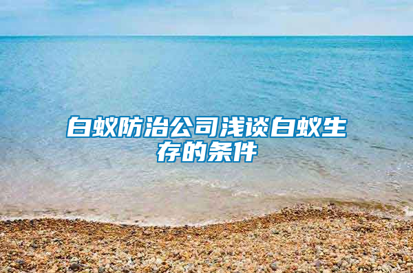 白蚁防治公司浅谈白蚁生存的条件