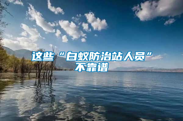 这些“白蚁防治站人员”不靠谱