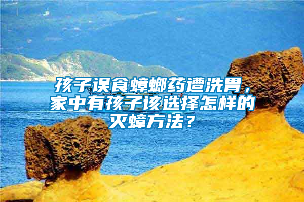 孩子误食蟑螂药遭洗胃，家中有孩子该选择怎样的灭蟑方法？