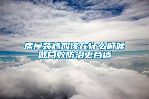 房屋装修应该在什么时候做白蚁防治更合适