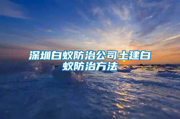 深圳白蚁防治公司土建白蚁防治方法