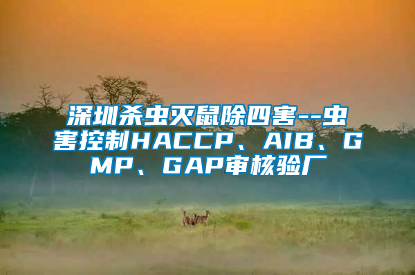 深圳杀虫灭鼠除四害--虫害控制HACCP、AIB、GMP、GAP审核验厂