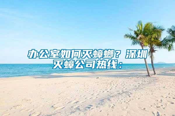 办公室如何灭蟑螂？深圳灭蟑公司热线：