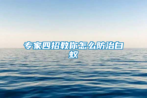 专家四招教你怎么防治白蚁