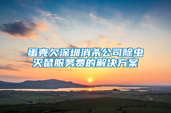 蛋壳欠深圳消杀公司除虫灭鼠服务费的解决方案