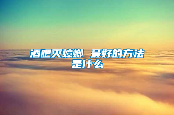 酒吧灭蟑螂 最好的方法是什么