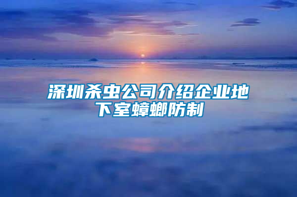 深圳杀虫公司介绍企业地下室蟑螂防制