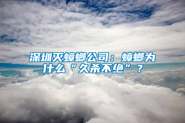 深圳灭蟑螂公司：蟑螂为什么“久杀不绝”？