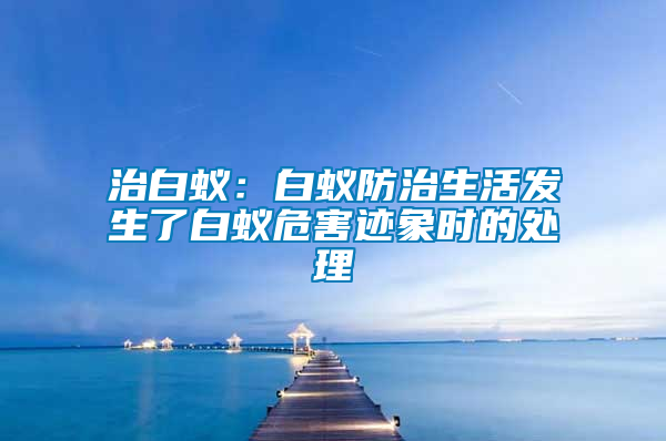 治白蚁：白蚁防治生活发生了白蚁危害迹象时的处理