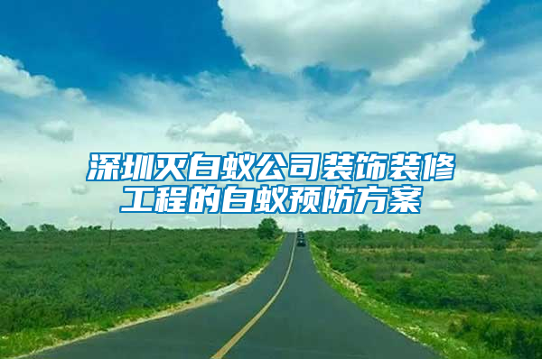 深圳灭白蚁公司装饰装修工程的白蚁预防方案