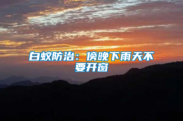 白蚁防治：傍晚下雨天不要开窗