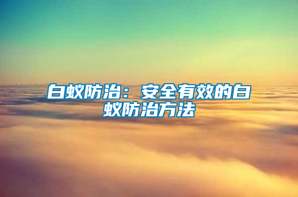 白蚁防治：安全有效的白蚁防治方法