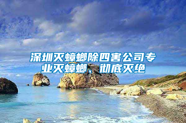 深圳灭蟑螂除四害公司专业灭蟑螂、彻底灭绝