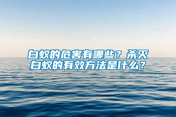 白蚁的危害有哪些？杀灭白蚁的有效方法是什么？